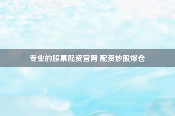 专业的股票配资官网 配资炒股爆仓