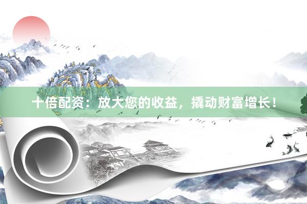十倍配资：放大您的收益，撬动财富增长！