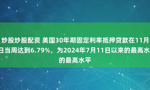 炒股炒股配资 美国30年期固定利率抵押贷款在11月7日当周达到6.79%，为2024年7月11日以来的最高水平