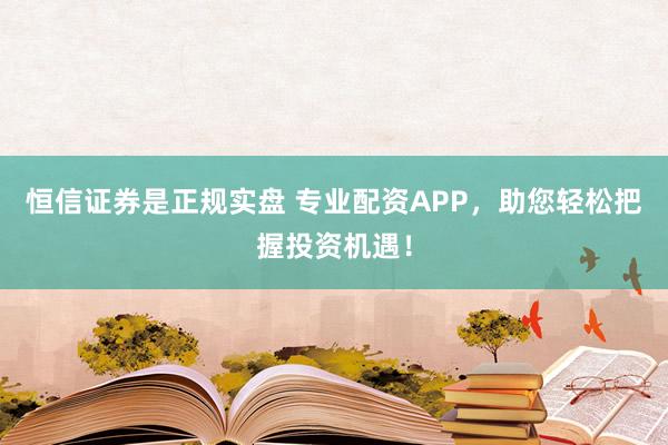 恒信证券是正规实盘 专业配资APP，助您轻松把握投资机遇！