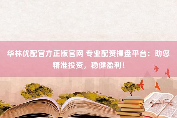 华林优配官方正版官网 专业配资操盘平台：助您精准投资，稳健盈利！