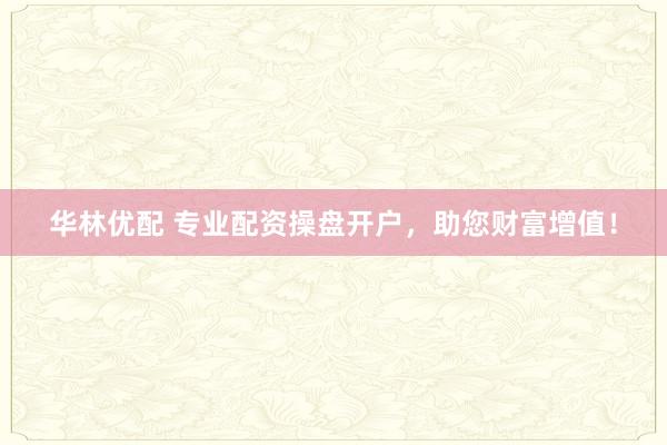 华林优配 专业配资操盘开户，助您财富增值！