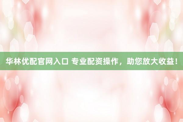 华林优配官网入口 专业配资操作，助您放大收益！