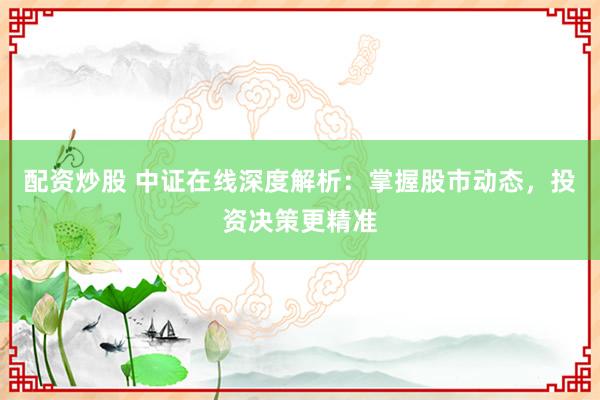 配资炒股 中证在线深度解析：掌握股市动态，投资决策更精准