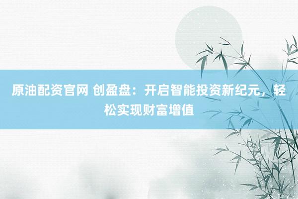 原油配资官网 创盈盘：开启智能投资新纪元，轻松实现财富增值