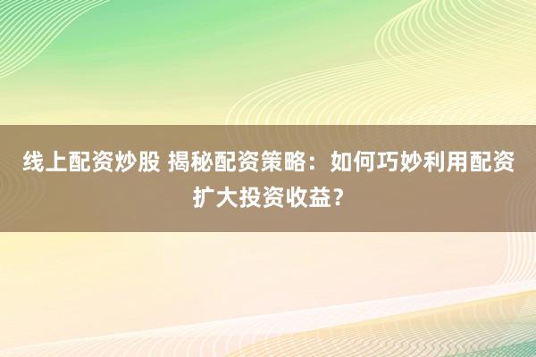 线上配资炒股 揭秘配资策略：如何巧妙利用配资扩大投资收益？