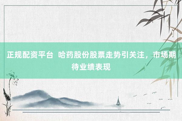 正规配资平台  哈药股份股票走势引关注，市场期待业绩表现