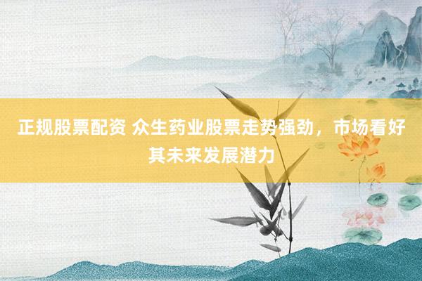 正规股票配资 众生药业股票走势强劲，市场看好其未来发展潜力