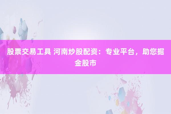 股票交易工具 河南炒股配资：专业平台，助您掘金股市