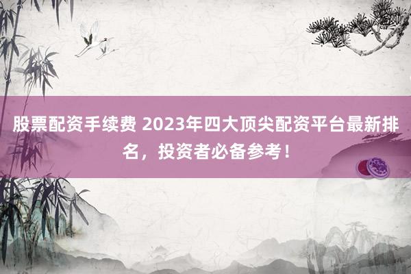 股票配资手续费 2023年四大顶尖配资平台最新排名，投资者必备参考！