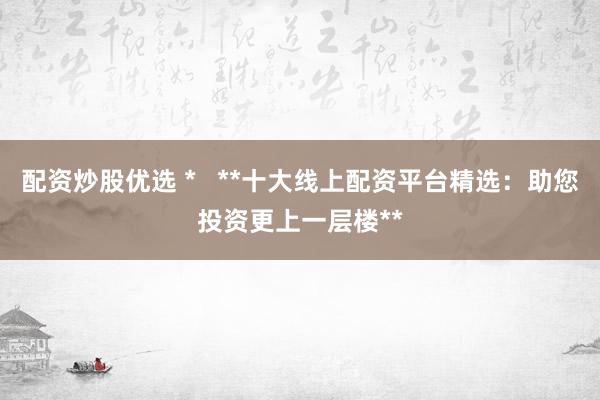 配资炒股优选 *   **十大线上配资平台精选：助您投资更上一层楼**