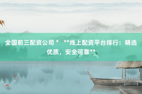 全国前三配资公司 *   **线上配资平台排行：精选优质，安全可靠**