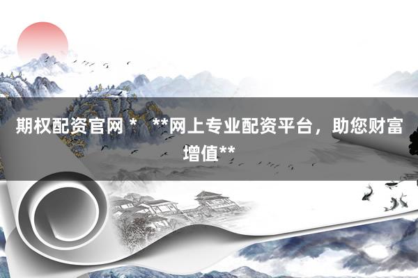 期权配资官网 *   **网上专业配资平台，助您财富增值**