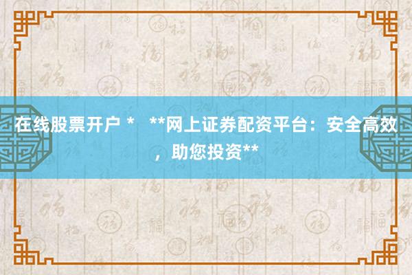 在线股票开户 *   **网上证券配资平台：安全高效，助您投资**