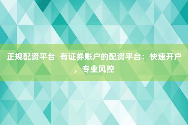 正规配资平台  有证券账户的配资平台：快速开户，专业风控