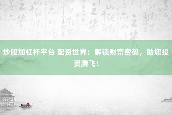 炒股加杠杆平台 配资世界：解锁财富密码，助您投资腾飞！
