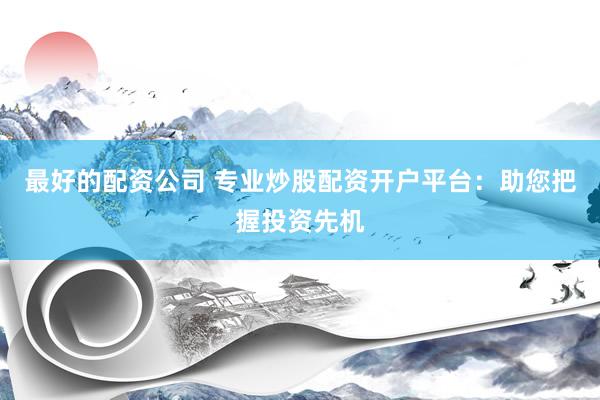 最好的配资公司 专业炒股配资开户平台：助您把握投资先机
