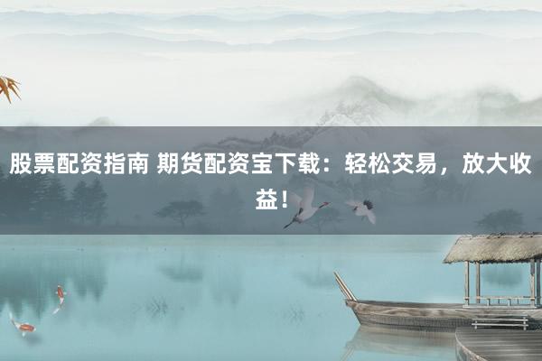 股票配资指南 期货配资宝下载：轻松交易，放大收益！