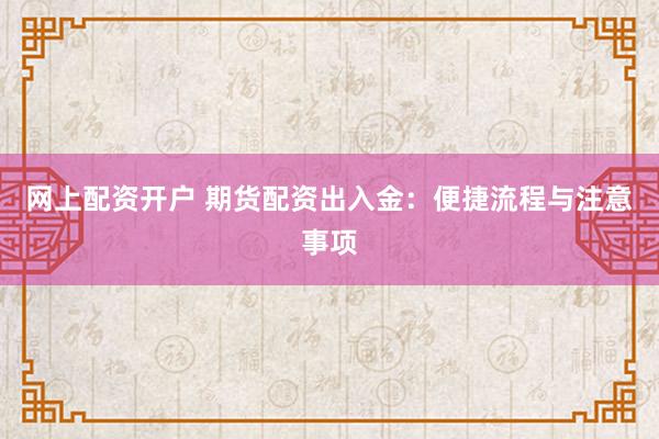 网上配资开户 期货配资出入金：便捷流程与注意事项