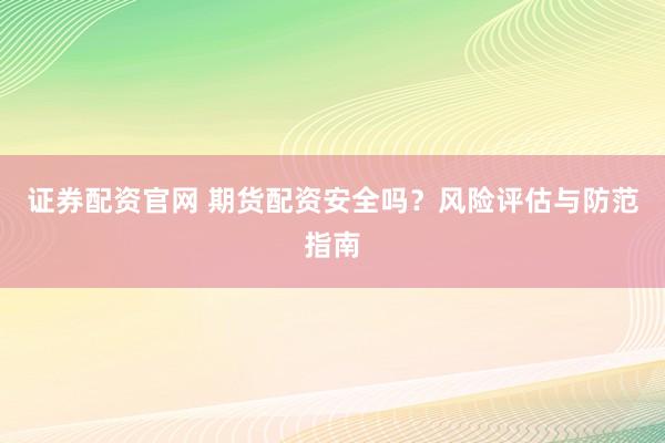 证券配资官网 期货配资安全吗？风险评估与防范指南