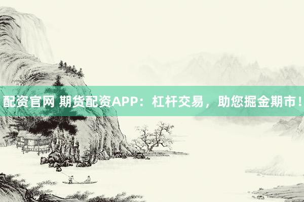 配资官网 期货配资APP：杠杆交易，助您掘金期市！