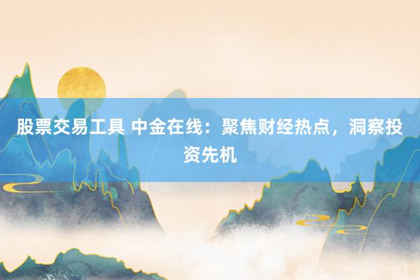 股票交易工具 中金在线：聚焦财经热点，洞察投资先机