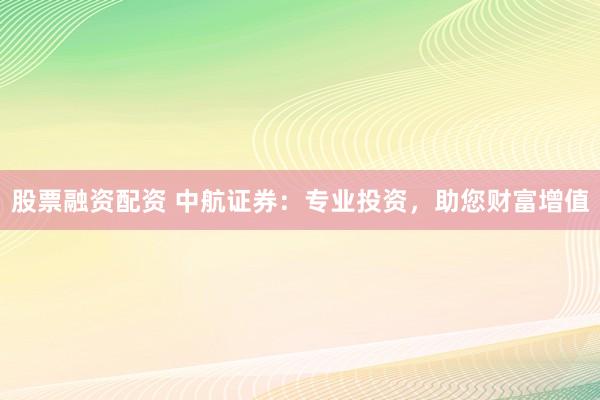 股票融资配资 中航证券：专业投资，助您财富增值
