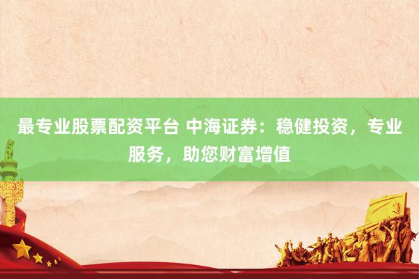 最专业股票配资平台 中海证券：稳健投资，专业服务，助您财富增值