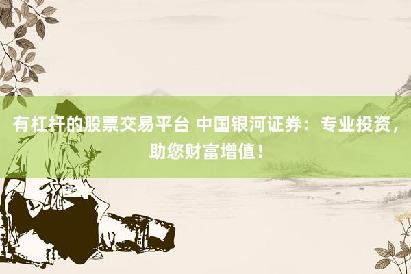 有杠杆的股票交易平台 中国银河证券：专业投资，助您财富增值！