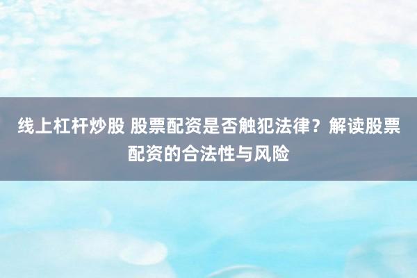 线上杠杆炒股 股票配资是否触犯法律？解读股票配资的合法性与风险