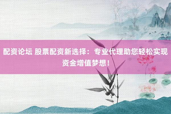 配资论坛 股票配资新选择：专业代理助您轻松实现资金增值梦想！