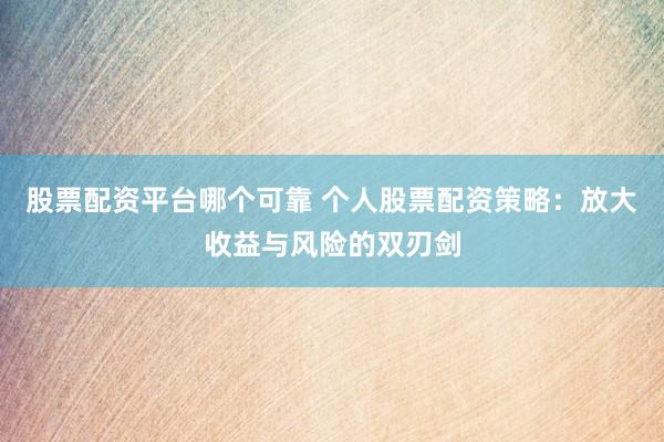 股票配资平台哪个可靠 个人股票配资策略：放大收益与风险的双刃剑