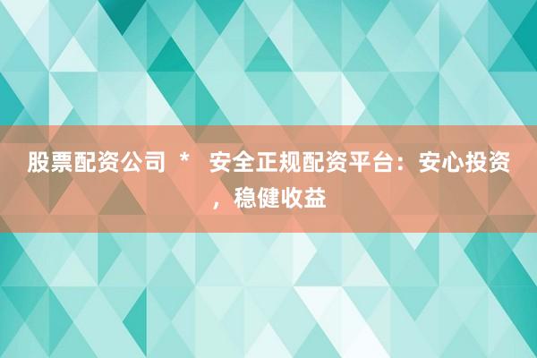 股票配资公司  *   安全正规配资平台：安心投资，稳健收益