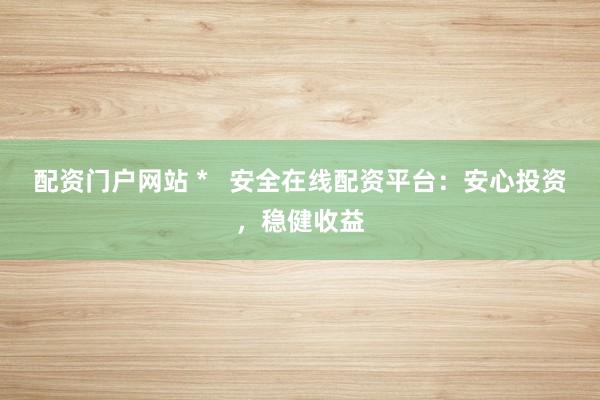 配资门户网站 *   安全在线配资平台：安心投资，稳健收益