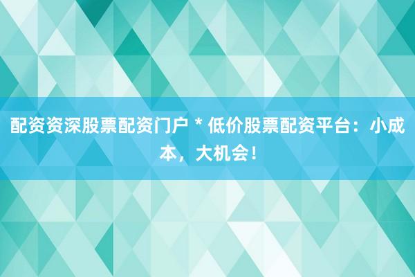 配资资深股票配资门户 * 低价股票配资平台：小成本，大机会！