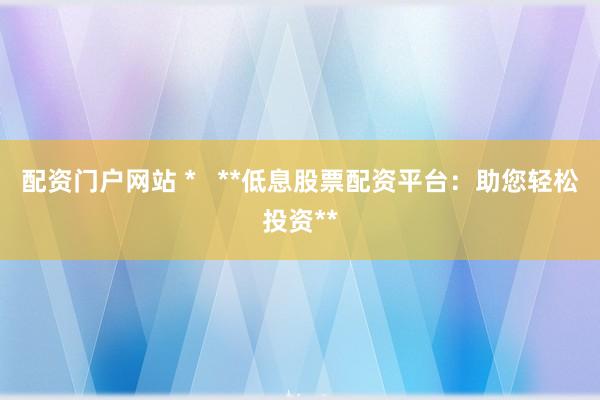 配资门户网站 *   **低息股票配资平台：助您轻松投资**