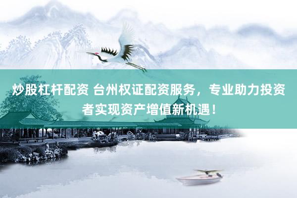 炒股杠杆配资 台州权证配资服务，专业助力投资者实现资产增值新机遇！