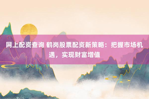 网上配资查询 鹤岗股票配资新策略：把握市场机遇，实现财富增值