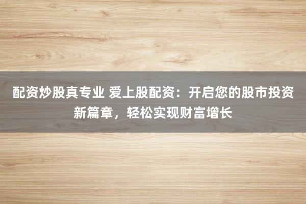配资炒股真专业 爱上股配资：开启您的股市投资新篇章，轻松实现财富增长