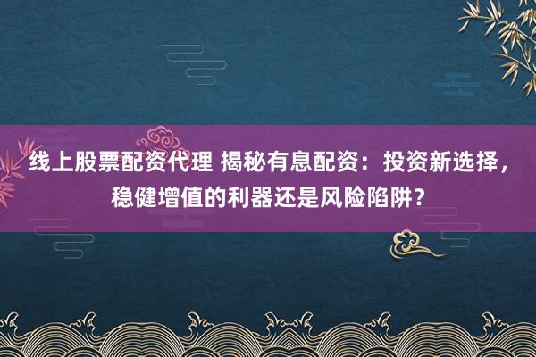 线上股票配资代理 揭秘有息配资：投资新选择，稳健增值的利器还是风险陷阱？