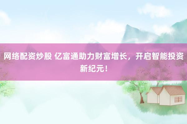 网络配资炒股 亿富通助力财富增长，开启智能投资新纪元！