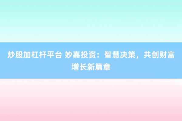 炒股加杠杆平台 妙嘉投资：智慧决策，共创财富增长新篇章