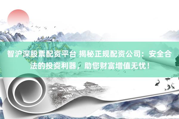 智沪深股票配资平台 揭秘正规配资公司：安全合法的投资利器，助您财富增值无忧！