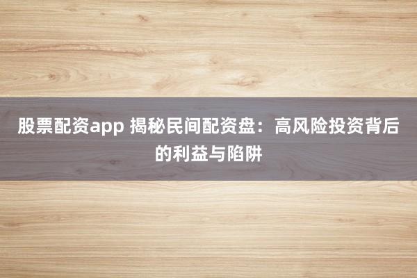 股票配资app 揭秘民间配资盘：高风险投资背后的利益与陷阱