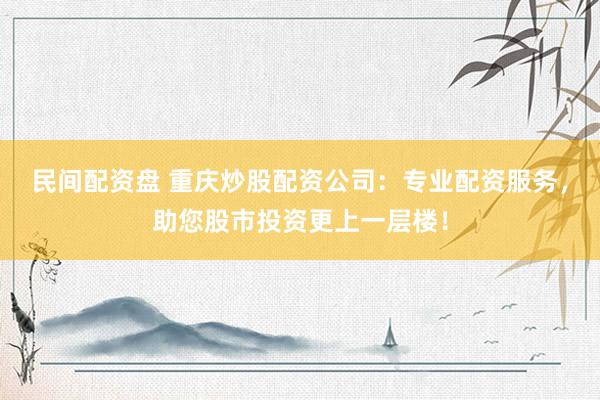 民间配资盘 重庆炒股配资公司：专业配资服务，助您股市投资更上一层楼！