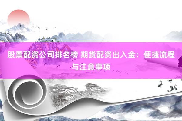 股票配资公司排名榜 期货配资出入金：便捷流程与注意事项