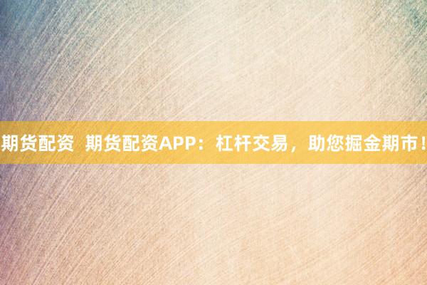 期货配资  期货配资APP：杠杆交易，助您掘金期市！