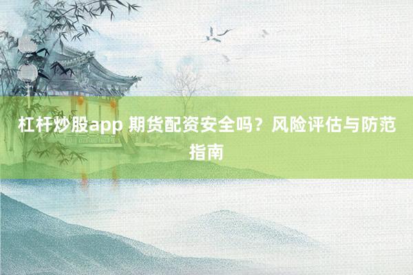 杠杆炒股app 期货配资安全吗？风险评估与防范指南