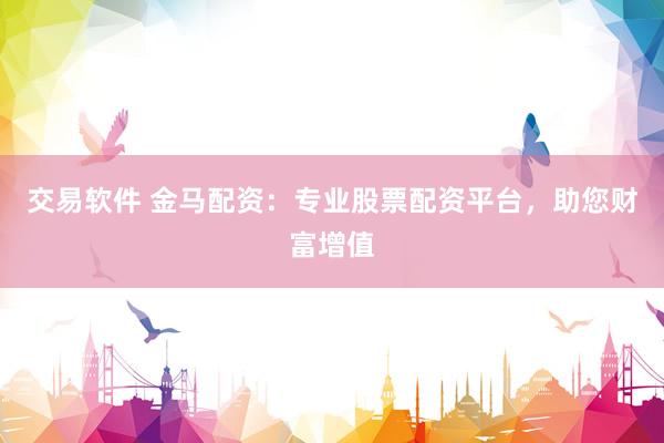交易软件 金马配资：专业股票配资平台，助您财富增值