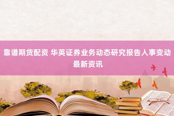 靠谱期货配资 华英证券业务动态研究报告人事变动 最新资讯